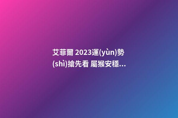 艾菲爾 2023運(yùn)勢(shì)搶先看 屬猴安穩(wěn)無(wú)憂之年